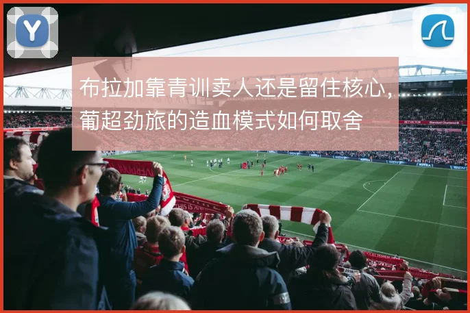布拉加靠青训卖人还是留住核心，葡超劲旅的造血模式如何取舍