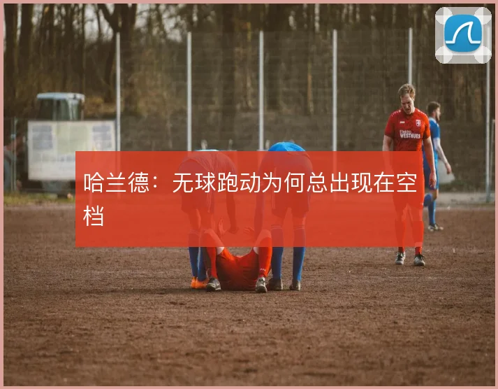 哈兰德:无球跑动为何总出现在空档