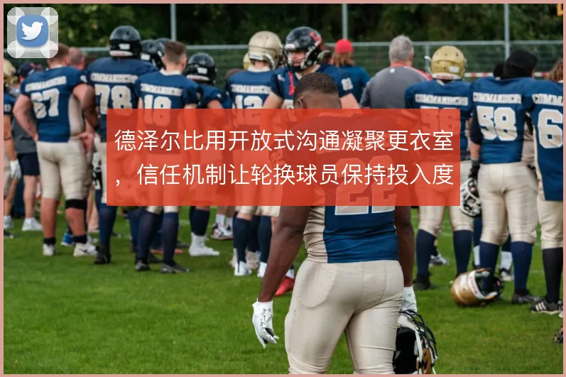 德泽尔比用开放式沟通凝聚更衣室,信任机制让轮换球员保持投入度
