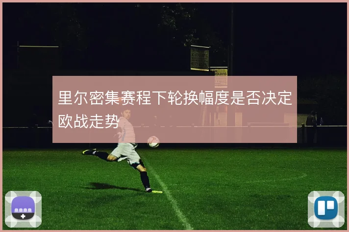 里尔密集赛程下轮换幅度是否决定欧战走势