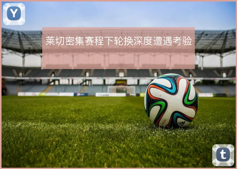 莱切密集赛程下轮换深度遭遇考验
