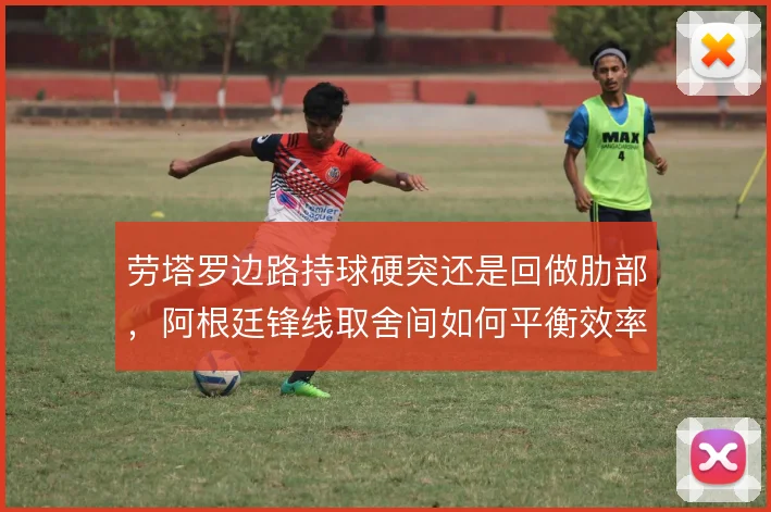 劳塔罗边路持球硬突还是回做肋部，阿根廷锋线取舍间如何平衡效率