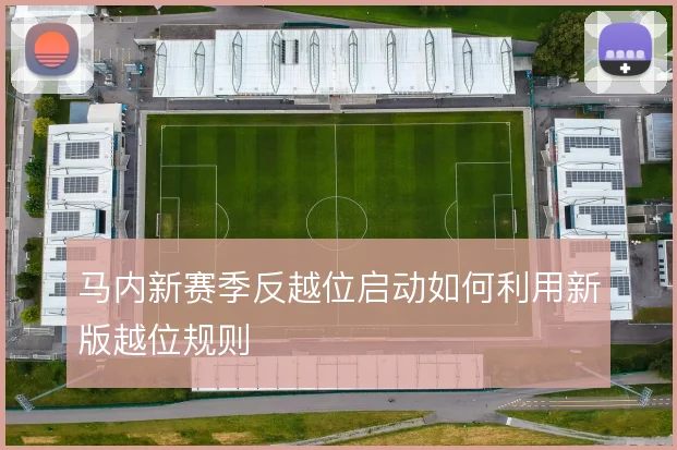 马内新赛季反越位启动如何利用新版越位规则
