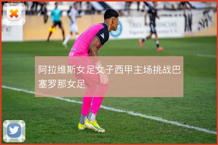 阿拉维斯女足女子西甲主场挑战巴塞罗那女足
