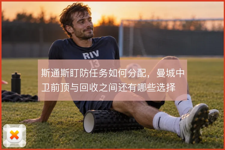 斯通斯盯防任务如何分配，曼城中卫前顶与回收之间还有哪些选择