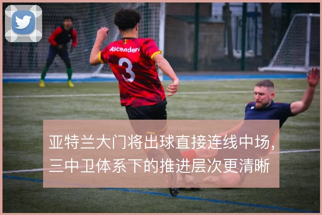 亚特兰大门将出球直接连线中场，三中卫体系下的推进层次更清晰