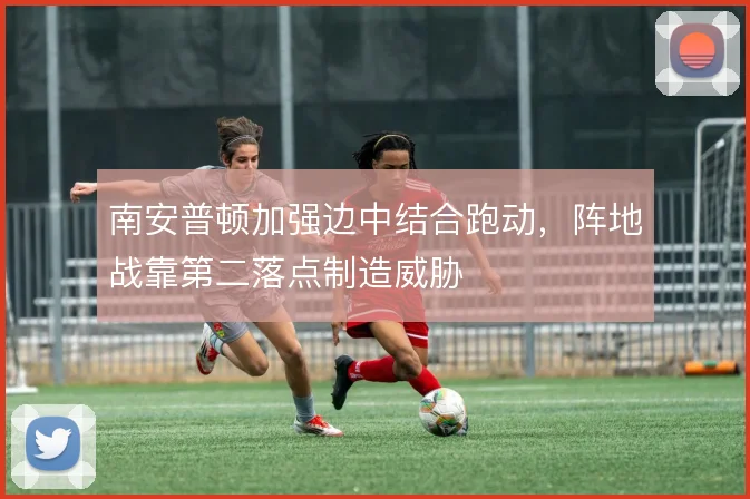 南安普顿加强边中结合跑动，阵地战靠第二落点制造威胁