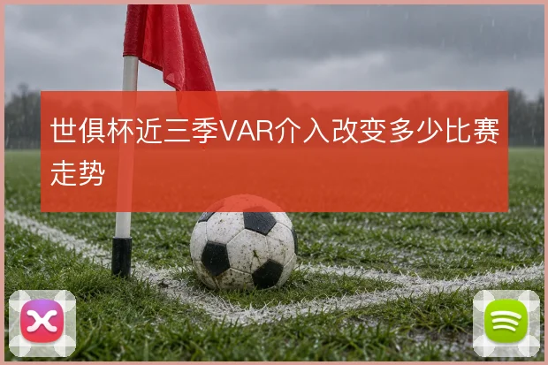 世俱杯近三季VAR介入改变多少比赛走势