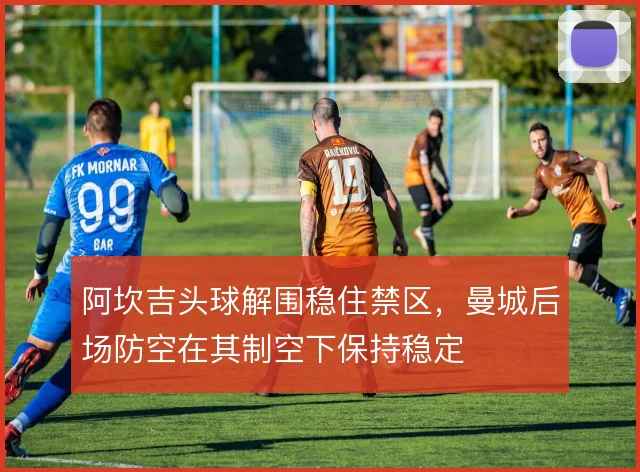 阿坎吉头球解围稳住禁区，曼城后场防空在其制空下保持稳定