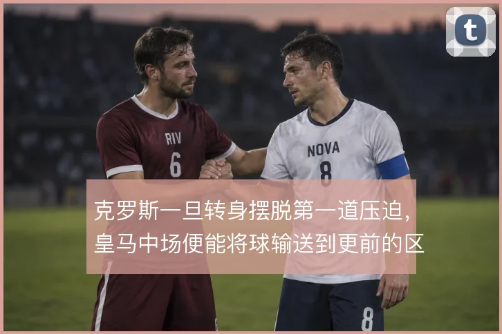 克罗斯一旦转身摆脱第一道压迫，皇马中场便能将球输送到更前的区域