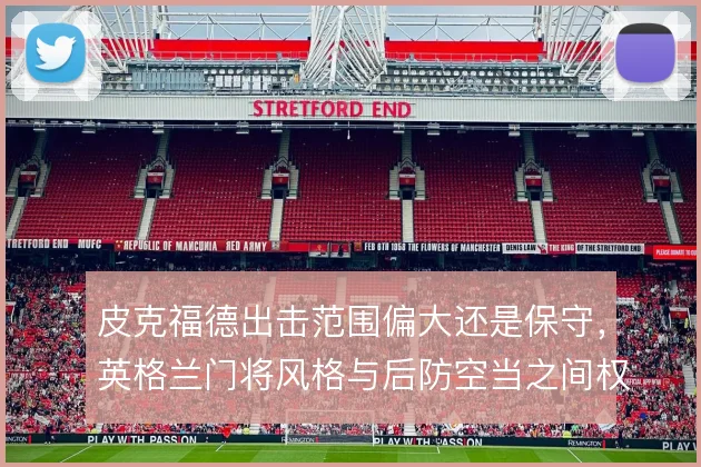 皮克福德出击范围偏大还是保守,英格兰门将风格与后防空当之间权衡