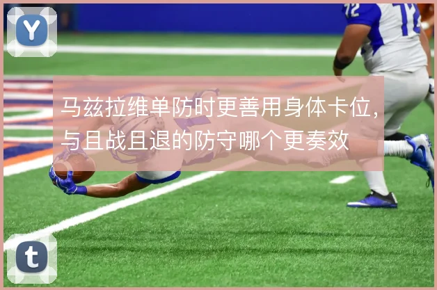 马兹拉维单防时更善用身体卡位，与且战且退的防守哪个更奏效