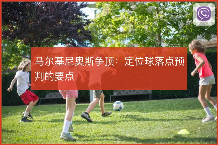 马尔基尼奥斯争顶:定位球落点预判的要点