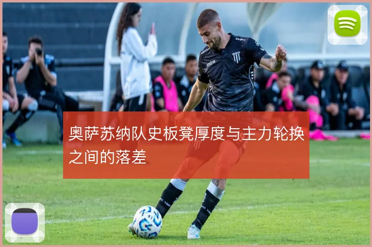 奥萨苏纳队史板凳厚度与主力轮换之间的落差