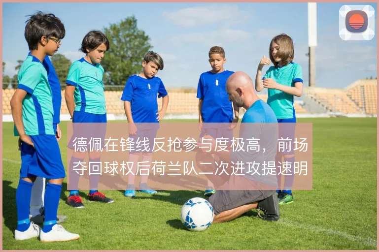 德佩在锋线反抢参与度极高,前场夺回球权后荷兰队二次进攻提速明显