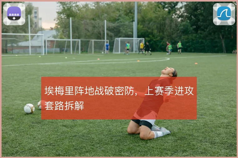 埃梅里阵地战破密防，上赛季进攻套路拆解