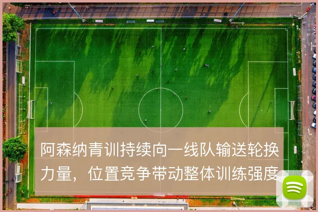 阿森纳青训持续向一线队输送轮换力量,位置竞争带动整体训练强度