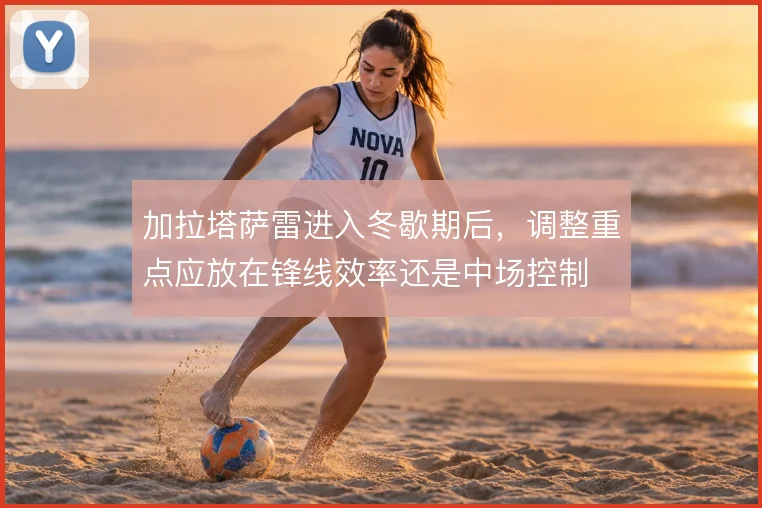 加拉塔萨雷进入冬歇期后,调整重点应放在锋线效率还是中场控制