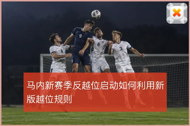 马内新赛季反越位启动如何利用新版越位规则