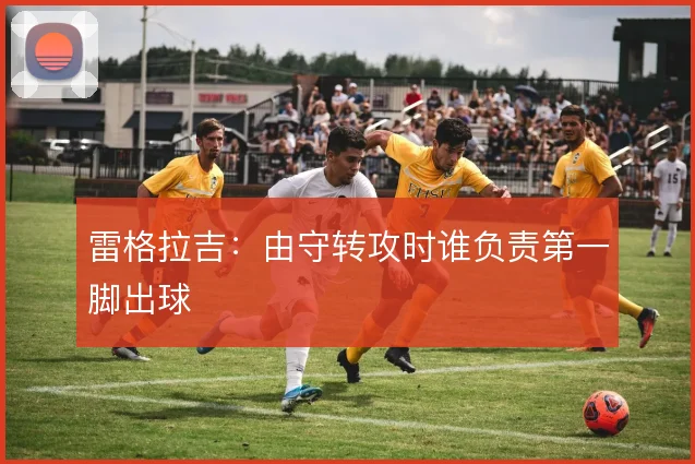 雷格拉吉:由守转攻时谁负责第一脚出球