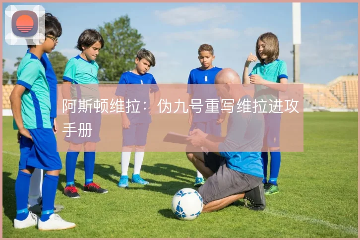 阿斯顿维拉：伪九号重写维拉进攻手册