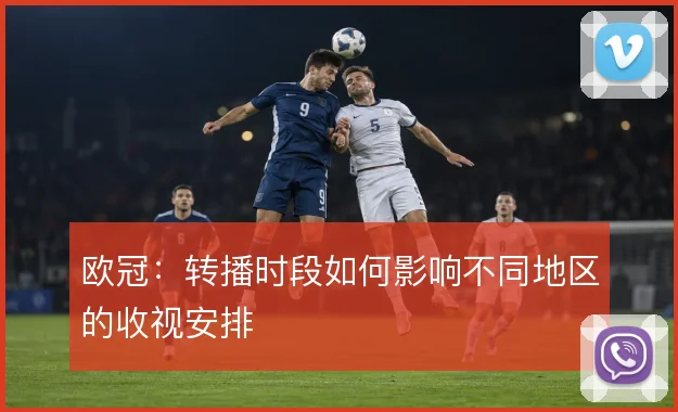 欧冠：转播时段如何影响不同地区的收视安排