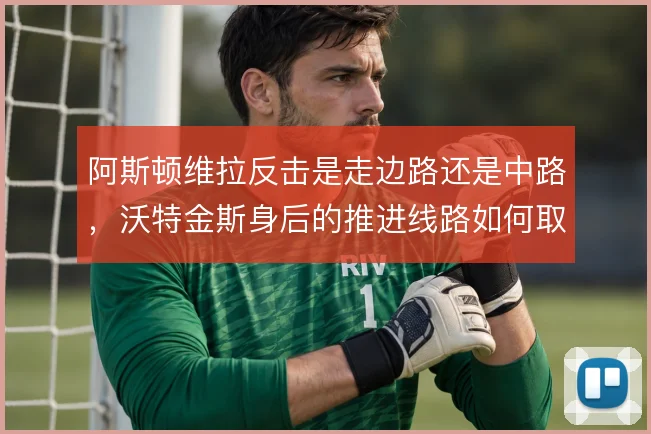 阿斯顿维拉反击是走边路还是中路，沃特金斯身后的推进线路如何取舍
