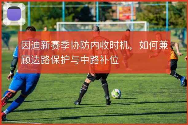 因迪新赛季协防内收时机，如何兼顾边路保护与中路补位