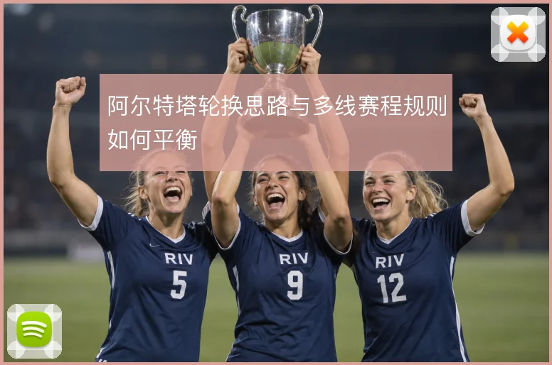 阿尔特塔轮换思路与多线赛程规则如何平衡