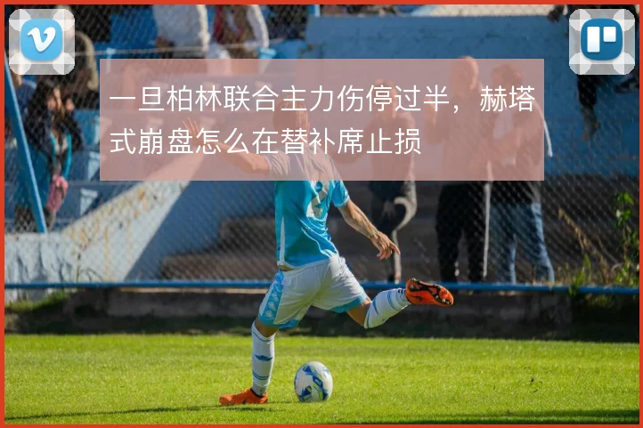 一旦柏林联合主力伤停过半，赫塔式崩盘怎么在替补席止损