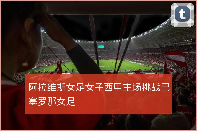 阿拉维斯女足女子西甲主场挑战巴塞罗那女足