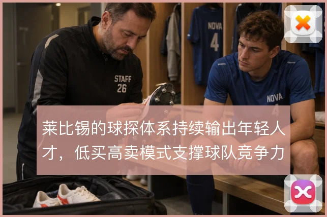 莱比锡的球探体系持续输出年轻人才,低买高卖模式支撑球队竞争力