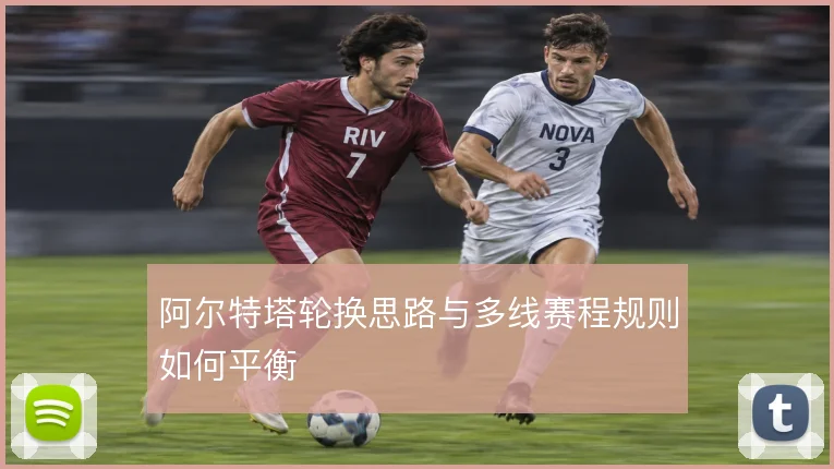阿尔特塔轮换思路与多线赛程规则如何平衡
