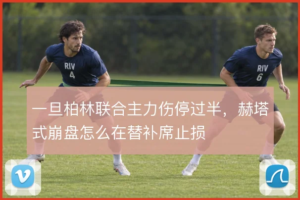 一旦柏林联合主力伤停过半,赫塔式崩盘怎么在替补席止损