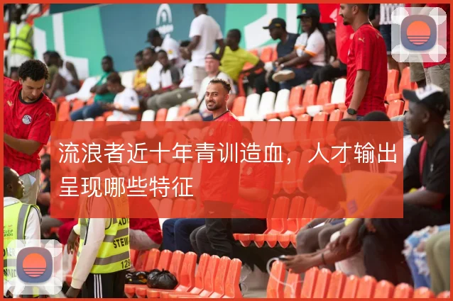 流浪者近十年青训造血，人才输出呈现哪些特征