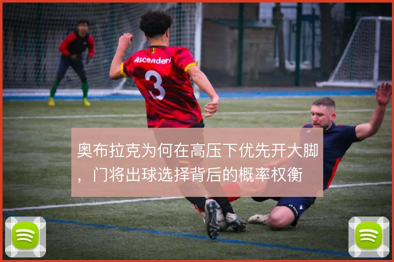 奥布拉克为何在高压下优先开大脚,门将出球选择背后的概率权衡