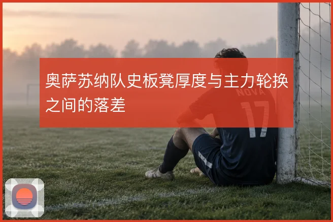 奥萨苏纳队史板凳厚度与主力轮换之间的落差