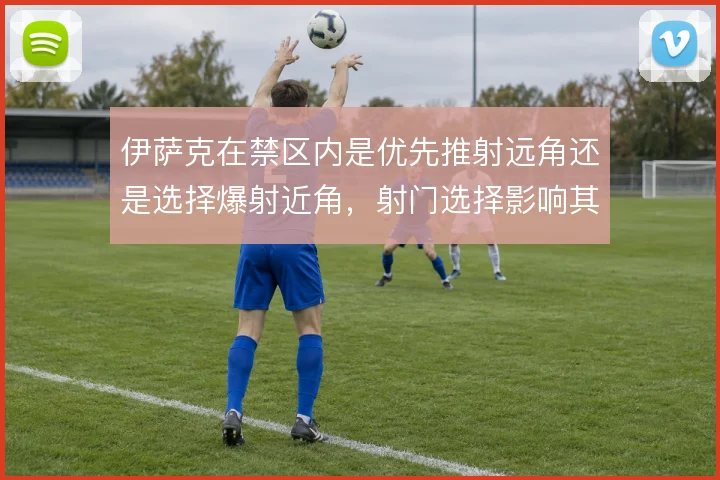 伊萨克在禁区内是优先推射远角还是选择爆射近角,射门选择影响其得分效率