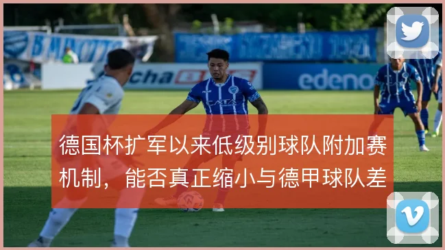 德国杯扩军以来低级别球队附加赛机制,能否真正缩小与德甲球队差距