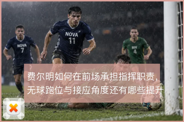 费尔明如何在前场承担指挥职责，无球跑位与接应角度还有哪些提升空间