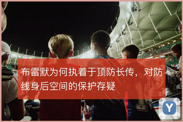 布雷默为何执着于顶防长传，对防线身后空间的保护存疑