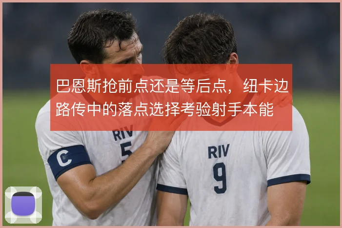 巴恩斯抢前点还是等后点，纽卡边路传中的落点选择考验射手本能