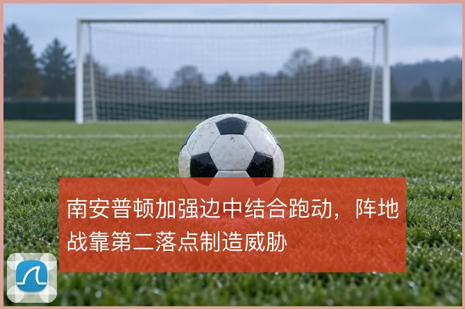 南安普顿加强边中结合跑动，阵地战靠第二落点制造威胁