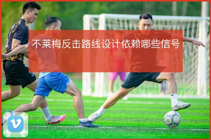 不莱梅反击路线设计依赖哪些信号