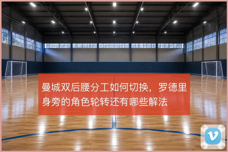 曼城双后腰分工如何切换，罗德里身旁的角色轮转还有哪些解法
