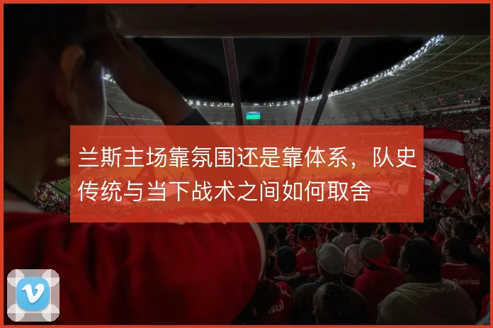 兰斯主场靠氛围还是靠体系，队史传统与当下战术之间如何取舍