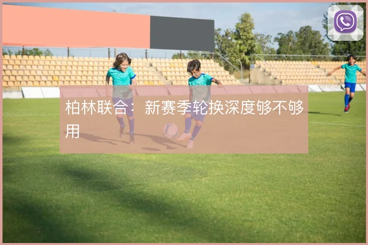 柏林联合:新赛季轮换深度够不够用