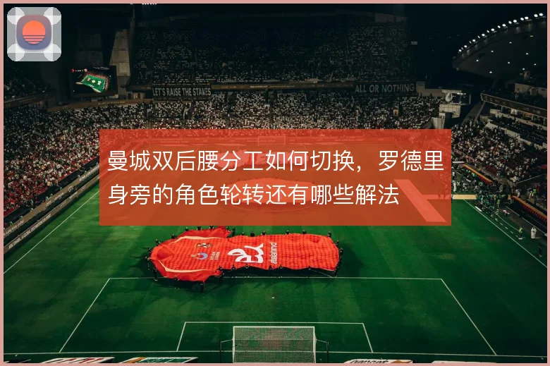 曼城双后腰分工如何切换，罗德里身旁的角色轮转还有哪些解法