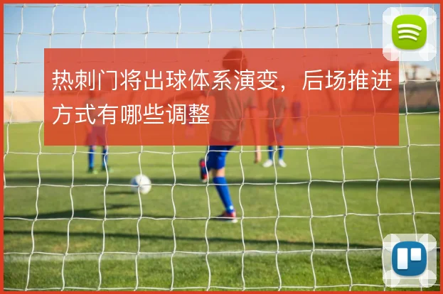 热刺门将出球体系演变，后场推进方式有哪些调整